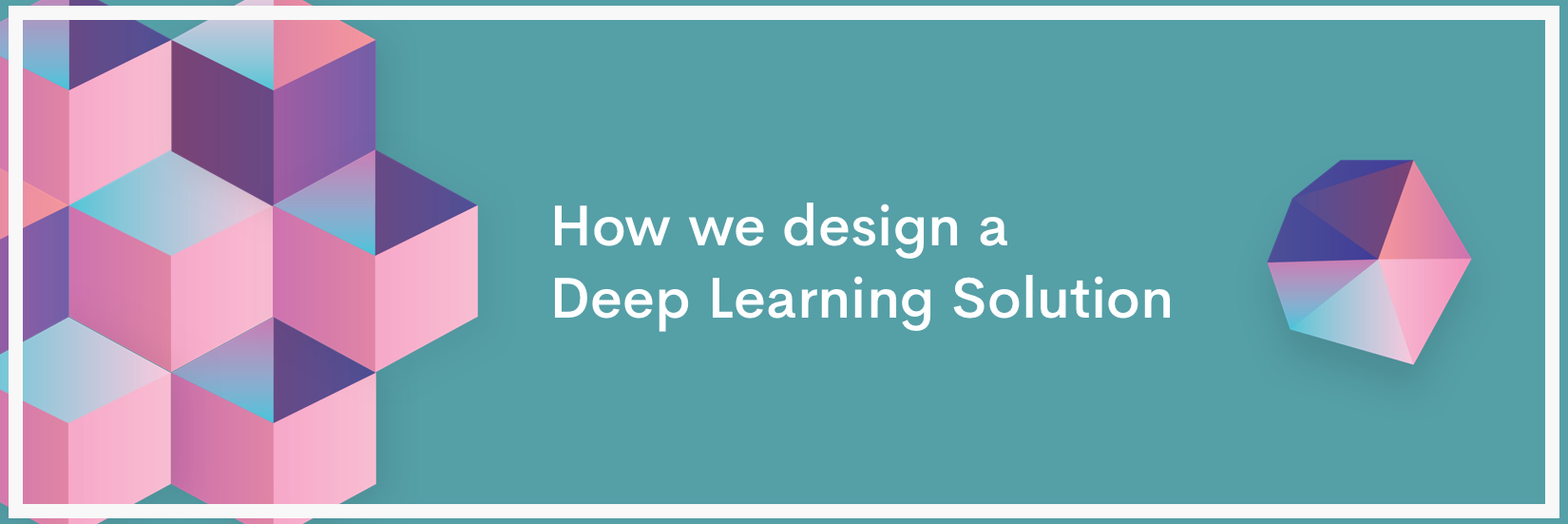 Deep Learning 101: How we design a Deep Learning Solution